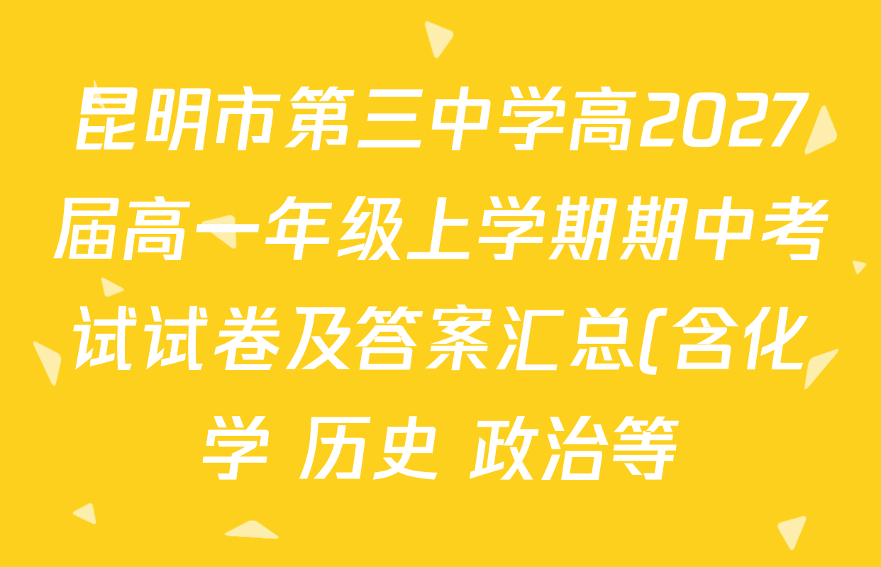 昆明市第三中学高2027届高一年级上学期期中考试试卷及答案汇总(含化学 历史 政治等) 昆明市第三中学高2027届高一年级上学期期中考试试卷及答案汇总(含化学 历史 政治等)